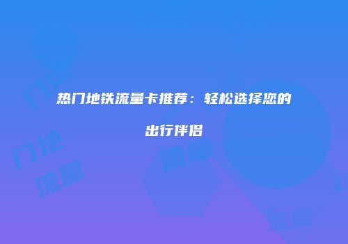 热门地铁流量卡推荐：轻松选择您的出行伴侣
