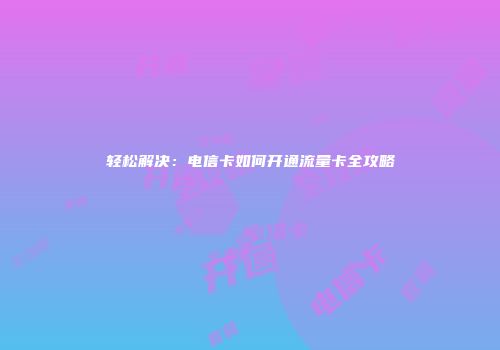 轻松解决：电信卡如何开通流量卡全攻略