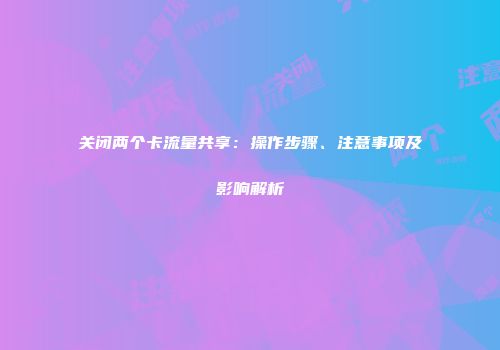 关闭两个卡流量共享：操作步骤、注意事项及影响解析
