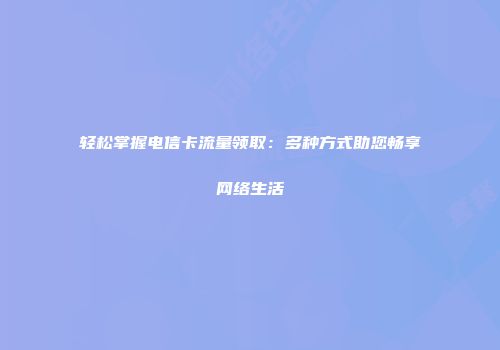 轻松掌握电信卡流量领取：多种方式助您畅享网络生活