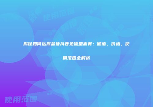 揭秘如何选择最佳抖音免流量套餐：额度、价格、使用范围全解析