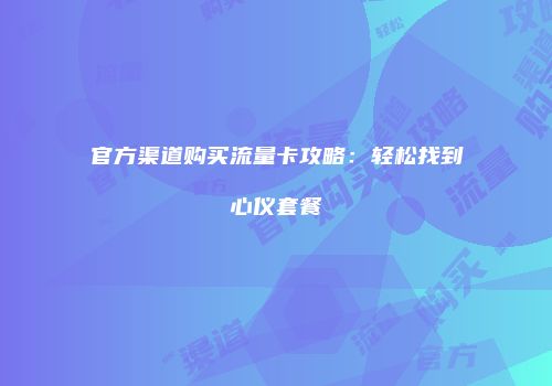 官方渠道购买流量卡攻略：轻松找到心仪套餐