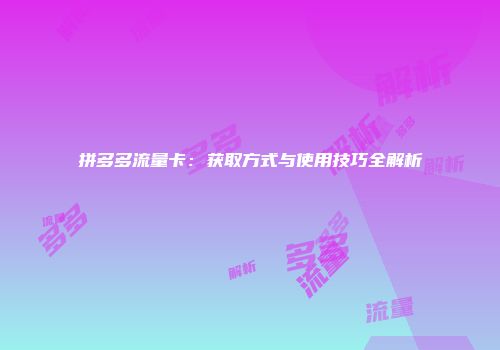 拼多多流量卡：获取方式与使用技巧全解析