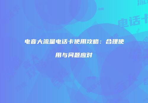 电音大流量电话卡使用攻略：合理使用与问题应对