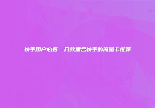 快手用户必看：几款适合快手的流量卡推荐