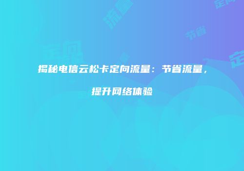 揭秘电信云松卡定向流量：节省流量，提升网络体验