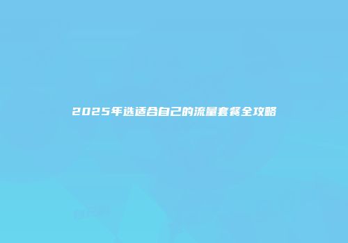 2025年选适合自己的流量套餐全攻略