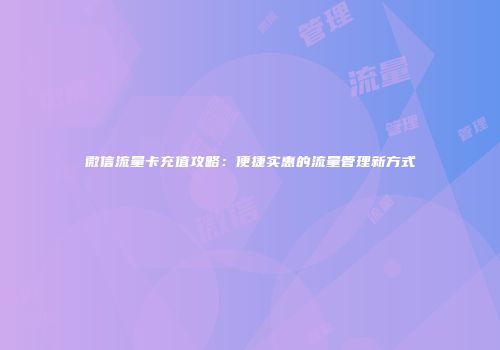 微信流量卡充值攻略：便捷实惠的流量管理新方式