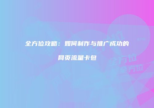 全方位攻略：如何制作与推广成功的网页流量卡包