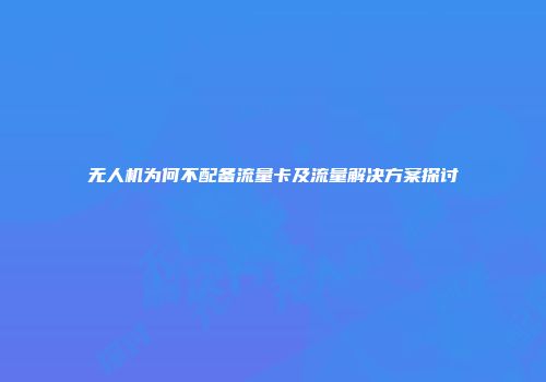 无人机为何不配备流量卡及流量解决方案探讨