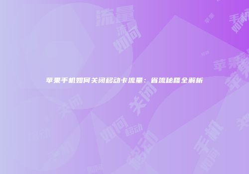 苹果手机如何关闭移动卡流量：省流秘籍全解析