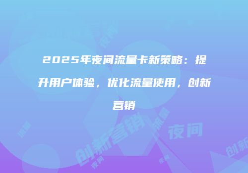 2025年夜间流量卡新策略：提升用户体验，优化流量使用，创新营销