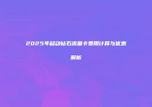 2025年移动钻石流量卡费用计算与优惠解析