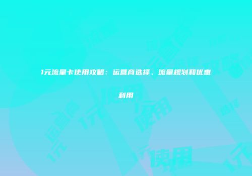 1元流量卡使用攻略：运营商选择、流量规划和优惠利用