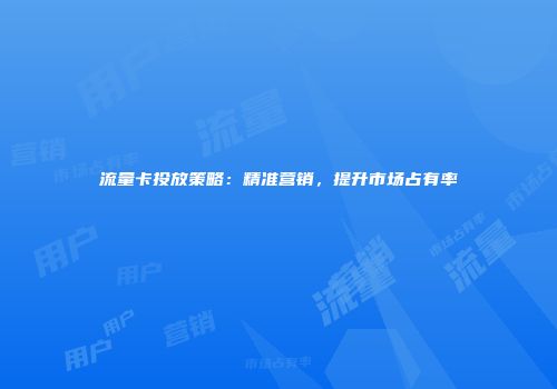 流量卡投放策略：精准营销，提升市场占有率
