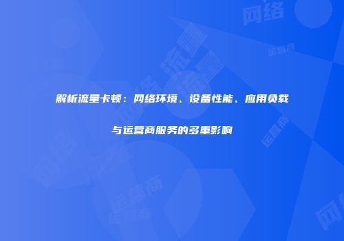解析流量卡顿：网络环境、设备性能、应用负载与运营商服务的多重影响