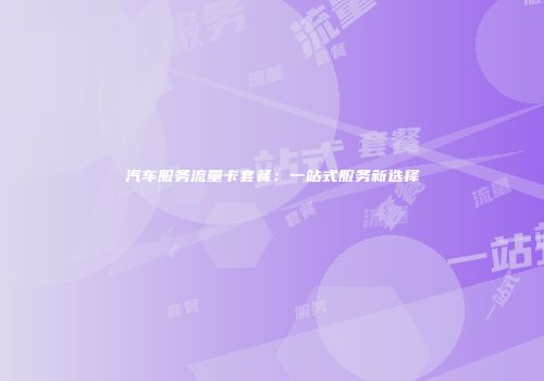 汽车服务流量卡套餐：一站式服务新选择