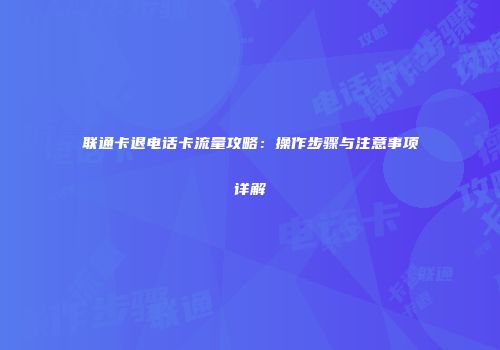 联通卡退电话卡流量攻略：操作步骤与注意事项详解