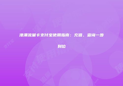 港澳流量卡支付宝使用指南：充值、查询一步到位