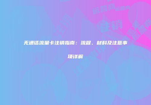 无通话流量卡注销指南：流程、材料及注意事项详解