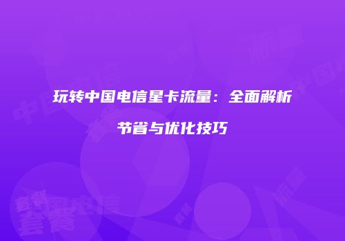 玩转中国电信星卡流量：全面解析节省与优化技巧