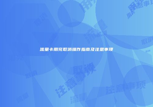 流量卡用完取消操作指南及注意事项