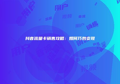 抖音流量卡销售攻略：如何巧妙变现