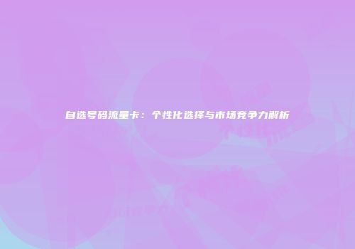 自选号码流量卡：个性化选择与市场竞争力解析