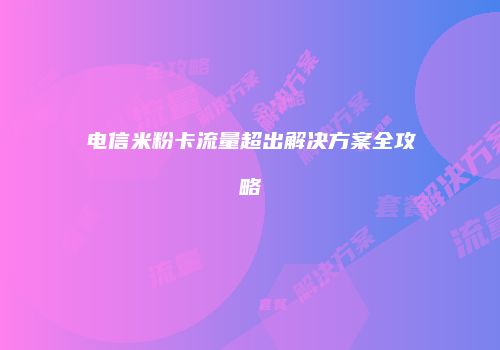 电信米粉卡流量超出解决方案全攻略
