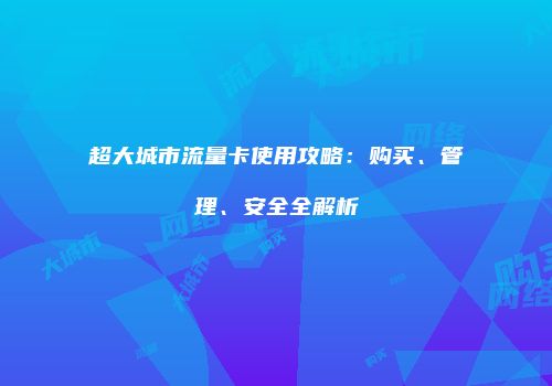超大城市流量卡使用攻略：购买、管理、安全全解析