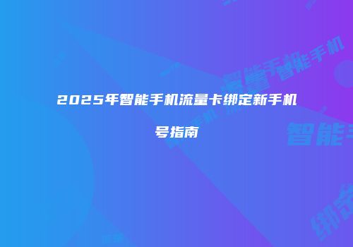2025年智能手机流量卡绑定新手机号指南