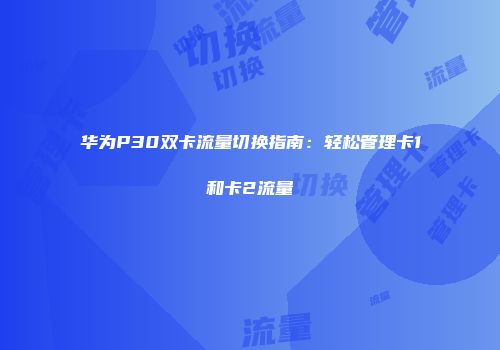 华为P30双卡流量切换指南：轻松管理卡1和卡2流量