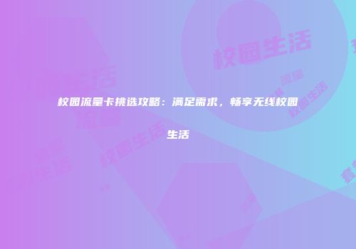 校园流量卡挑选攻略：满足需求，畅享无线校园生活