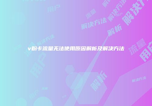 v粉卡流量无法使用原因解析及解决方法