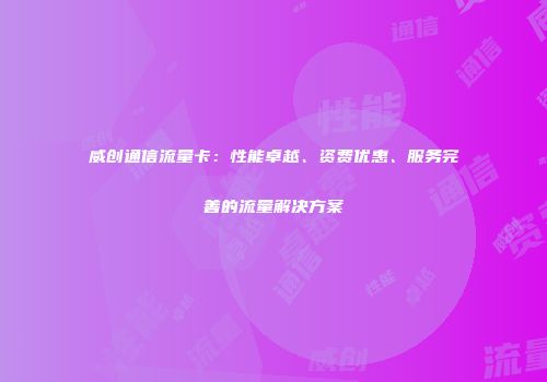 威创通信流量卡：性能卓越、资费优惠、服务完善的流量解决方案