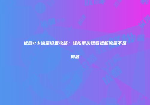 优酷2卡流量设置攻略：轻松解决观看视频流量不足问题