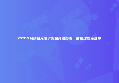 2025余额宝无限卡流量开通指南：便捷理财新选择