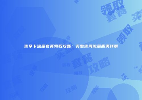 夜享卡流量套餐领取攻略：实惠夜间流量服务详解