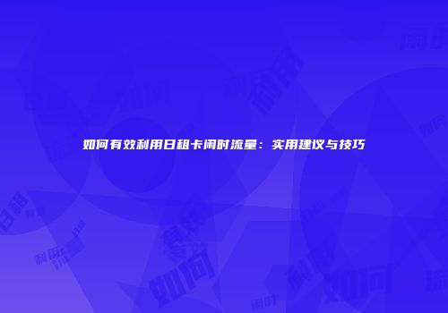 如何有效利用日租卡闲时流量：实用建议与技巧