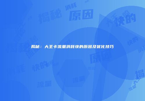 揭秘：大王卡流量消耗快的原因及优化技巧