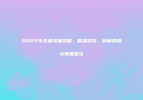 2025年企业流量攻略：精准定位、创新营销与数据优化