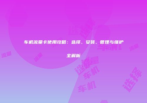 车机流量卡使用攻略：选择、安装、管理与维护全解析