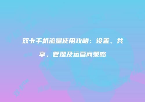 双卡手机流量使用攻略：设置、共享、管理及运营商策略