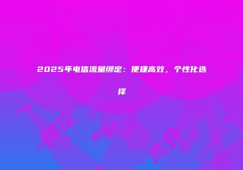 2025年电信流量绑定：便捷高效，个性化选择