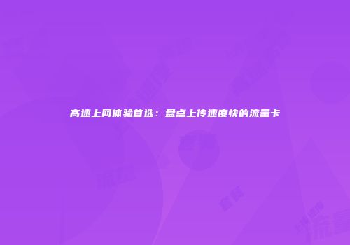 高速上网体验首选：盘点上传速度快的流量卡
