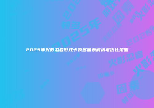 2025年火影忍者游戏卡顿多因素解析与优化策略