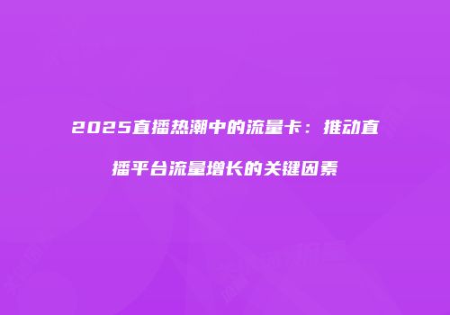 2025直播热潮中的流量卡：推动直播平台流量增长的关键因素