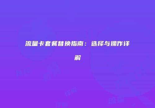 流量卡套餐替换指南：选择与操作详解