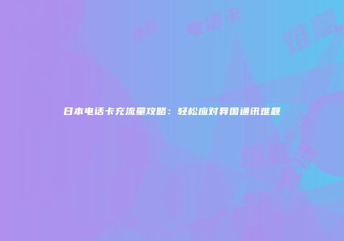 日本电话卡充流量攻略：轻松应对异国通讯难题