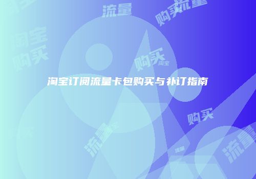淘宝订阅流量卡包购买与补订指南